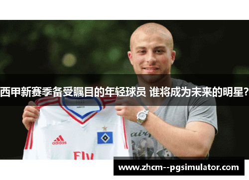 西甲新赛季备受瞩目的年轻球员 谁将成为未来的明星? 西甲新赛季备受瞩目的年轻球员 谁将成为未来的明星?