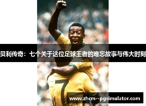 贝利传奇：七个关于这位足球王者的难忘故事与伟大时刻