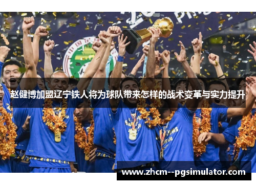 赵健博加盟辽宁铁人将为球队带来怎样的战术变革与实力提升