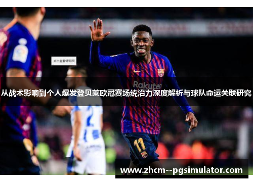 从战术影响到个人爆发登贝莱欧冠赛场统治力深度解析与球队命运关联研究