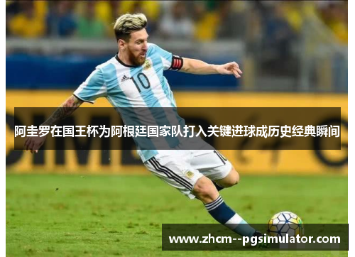 阿圭罗在国王杯为阿根廷国家队打入关键进球成历史经典瞬间