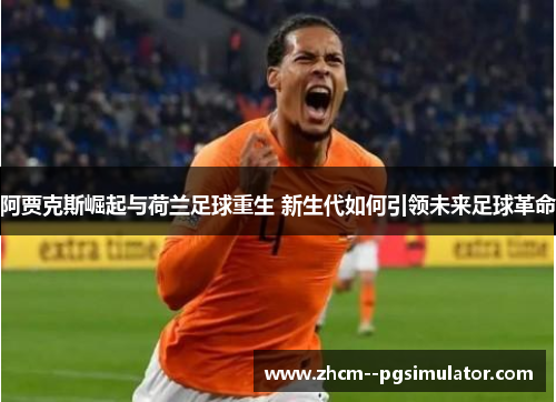 阿贾克斯崛起与荷兰足球重生 新生代如何引领未来足球革命