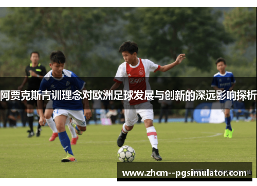 阿贾克斯青训理念对欧洲足球发展与创新的深远影响探析