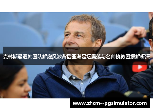 克林斯曼遭韩国队解雇风波背后亚洲足坛震荡与名帅执教困境解析深