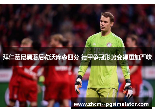 拜仁慕尼黑落后勒沃库森四分 德甲争冠形势变得更加严峻