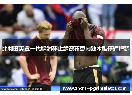 比利时黄金一代欧洲杯止步德布劳内独木难撑辉煌梦