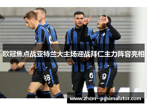 欧冠焦点战亚特兰大主场迎战拜仁主力阵容亮相