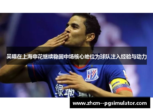 吴曦在上海申花继续稳固中场核心地位为球队注入经验与动力