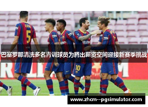 巴塞罗那清洗多名青训球员为腾出薪资空间迎接新赛季挑战