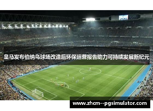 皇马发布伯纳乌球场改造后环保运营报告助力可持续发展新纪元 皇马发布伯纳乌球场改造后环保运营报告助力可持续发展新纪元
