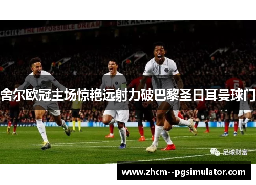 舍尔欧冠主场惊艳远射力破巴黎圣日耳曼球门 舍尔欧冠主场惊艳远射力破巴黎圣日耳曼球门