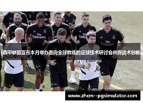 西甲联盟宣布本月举办面向全球教练的足球技术研讨会共探战术创新 西甲联盟宣布本月举办面向全球教练的足球技术研讨会共探战术创新