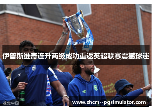 伊普斯维奇连升两级成功重返英超联赛震撼球迷 伊普斯维奇连升两级成功重返英超联赛震撼球迷