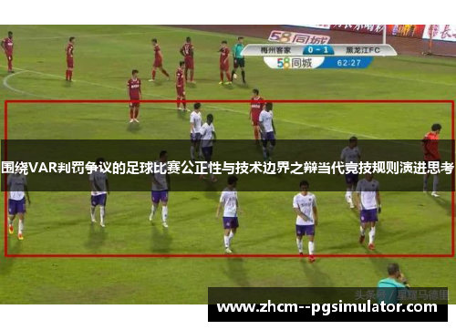 围绕VAR判罚争议的足球比赛公正性与技术边界之辩当代竞技规则演进思考 围绕VAR判罚争议的足球比赛公正性与技术边界之辩当代竞技规则演进思考