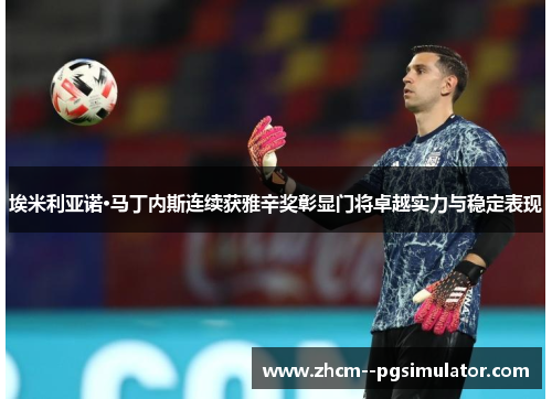 埃米利亚诺·马丁内斯连续获雅辛奖彰显门将卓越实力与稳定表现 埃米利亚诺·马丁内斯连续获雅辛奖彰显门将卓越实力与稳定表现